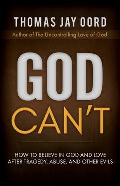 God Can't: How to Believe in God and Love After Tragedy, Abuse, and Other Evils - Thomas Jay Oord God Can't: How to Believe in God and Love After Tragedy, Abuse, and Other Evils - Thomas Jay Oord