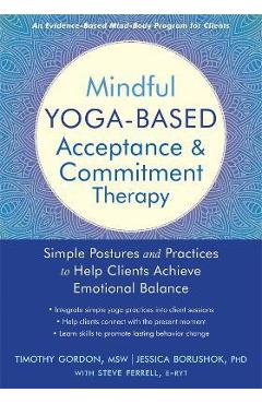 Mindful Yoga-Based Acceptance and Commitment Therapy: Simple Postures and Practices to Help Clients Achieve Emotional Balance - Timothy Gordon Mindful Yoga-Based Acceptance and Commitment Therapy: Simple Postures and Practices to Help Clients Achieve Emotional Balance - Timothy Gordon
