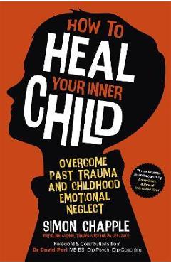 How to Heal Your Inner Child: Overcome Past Trauma and Childhood Emotional Neglect - Simon Chapple How to Heal Your Inner Child: Overcome Past Trauma and Childhood Emotional Neglect - Simon Chapple