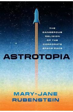 Astrotopia: The Dangerous Religion of the Corporate Space Race - Mary-jane Rubenstein Astrotopia: The Dangerous Religion of the Corporate Space Race - Mary-jane Rubenstein