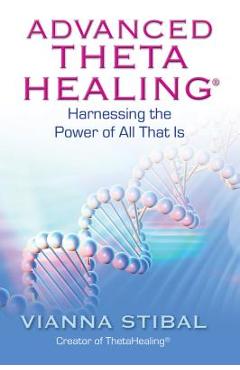 Advanced ThetaHealing: Harnessing the Power of All That Is - Vianna Stibal Advanced ThetaHealing: Harnessing the Power of All That Is - Vianna Stibal
