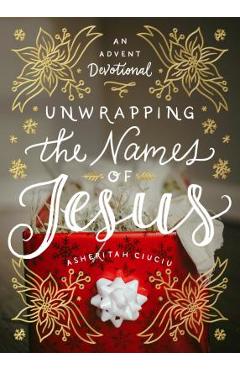 Unwrapping the Names of Jesus: An Advent Devotional - Asheritah Ciuciu Unwrapping the Names of Jesus: An Advent Devotional - Asheritah Ciuciu