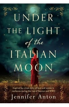 Under the Light of the Italian Moon: Inspired by a true story of love and women's resilience during the rise of fascism and WWII - Jennifer Anton Under the Light of the Italian Moon: Inspired by a true story of love and women's resilience during the rise of fascism and WWII - Jennifer Anton