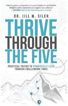 Thrive Through the Five: Practical Truths to Powerfully Lead through Challenging Times - Jill Siler Thrive Through the Five: Practical Truths to Powerfully Lead through Challenging Times - Jill Siler