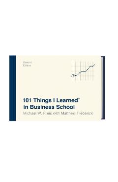 101 Things I Learned(r) in Business School (Second Edition) - Michael W. Preis 101 Things I Learned(r) in Business School (Second Edition) - Michael W. Preis