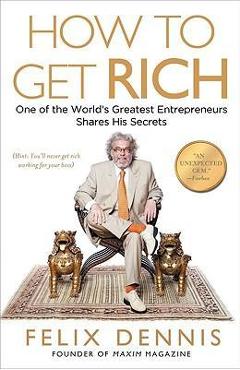 How to Get Rich: One of the World's Greatest Entrepreneurs Shares His Secrets - Felix Dennis How to Get Rich: One of the World's Greatest Entrepreneurs Shares His Secrets - Felix Dennis