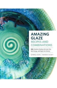 Amazing Glaze Recipes and Combinations: 200+ Surefire Finishes for Low-Fire, Mid-Range, and High-Fire Pottery - Gabriel Kline Amazing Glaze Recipes and Combinations: 200+ Surefire Finishes for Low-Fire, Mid-Range, and High-Fire Pottery - Gabriel Kline