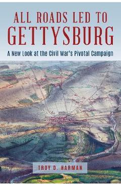 All Roads Led to Gettysburg: A New Look at the Civil War's Pivotal Battle - Troy D. Harman All Roads Led to Gettysburg: A New Look at the Civil War's Pivotal Battle - Troy D. Harman