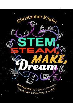 Stem, Steam, Make, Dream: Reimagining the Culture of Science, Technology, Engineering, and Math - Christopher Emdin Stem, Steam, Make, Dream: Reimagining the Culture of Science, Technology, Engineering, and Math - Christopher Emdin