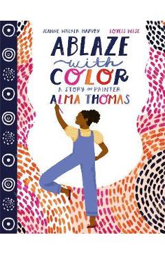 Ablaze with Color: A Story of Painter Alma Thomas - Jeanne Walker Harvey Ablaze with Color: A Story of Painter Alma Thomas - Jeanne Walker Harvey