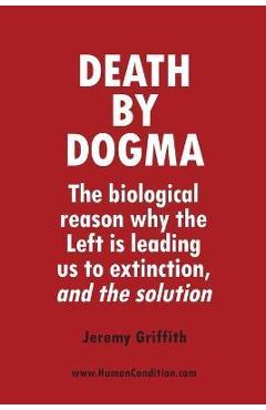 Death by Dogma: The biological reason why the Left is leading us to extinction, and the solution - Jeremy Griffith Death by Dogma: The biological reason why the Left is leading us to extinction, and the solution - Jeremy Griffith