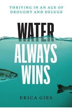 Water Always Wins: Thriving in an Age of Drought and Deluge - Erica Gies Water Always Wins: Thriving in an Age of Drought and Deluge - Erica Gies