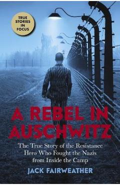 A Rebel in Auschwitz: The True Story of the Resistance Hero Who Fought the Nazis from Inside the Camp (Scholastic Focus) - Jack Fairweather A Rebel in Auschwitz: The True Story of the Resistance Hero Who Fought the Nazis from Inside the Camp (Scholastic Focus) - Jack Fairweather