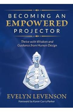 Becoming an Empowered Projector: Thrive with Wisdom and Guidance from Human Design - Evelyn Levenson Becoming an Empowered Projector: Thrive with Wisdom and Guidance from Human Design - Evelyn Levenson