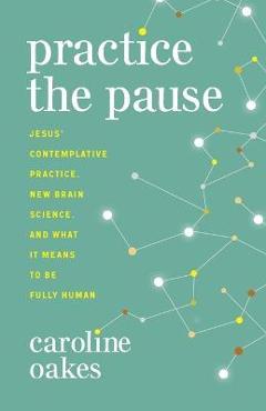 Practice the Pause: Jesus' Contemplative Practice, New Brain Science, and What It Means to Be Fully Human - Caroline Oakes Practice the Pause: Jesus' Contemplative Practice, New Brain Science, and What It Means to Be Fully Human - Caroline Oakes