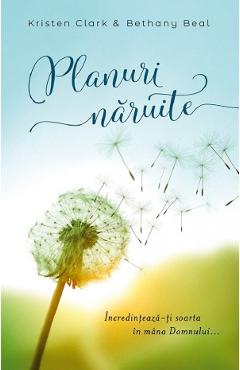 Planuri naruite. Incredinteaza-ti soarta in mana Domnului - Kristen Clark, Bethany Baird Planuri naruite. Incredinteaza-ti soarta in mana Domnului - Kristen Clark, Bethany Baird