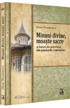 Minuni divine, moaste sacre si locuri de pelerinaj din tinuturile romanilor - Silvan Theodorescu Minuni divine, moaste sacre si locuri de pelerinaj din tinuturile romanilor - Silvan Theodorescu