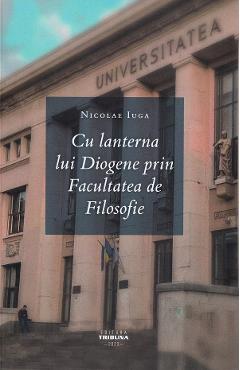 Cu lanterna lui Diogene prin Facultatea de Filosofie - Nicolae Iuga Cu lanterna lui Diogene prin Facultatea de Filosofie - Nicolae Iuga