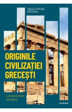 Descopera istoria. Originile civilizatiei grecesti. Lumea eroilor homerici - Elena Garcia Descopera istoria. Originile civilizatiei grecesti. Lumea eroilor homerici - Elena Garcia