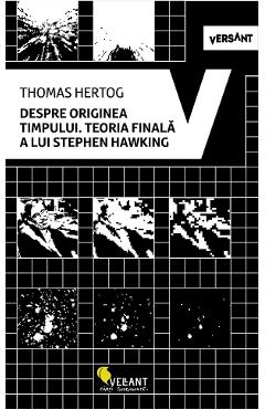 Despre originea timpului. Teoria finala a lui Stephen Hawking - Thomas Hertog Despre originea timpului. Teoria finala a lui Stephen Hawking - Thomas Hertog