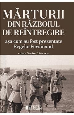 Marturii din Razboiul de Reintregire asa cum au fost prezentate Regelui Ferdinand - Sorin Cristescu Marturii din Razboiul de Reintregire asa cum au fost prezentate Regelui Ferdinand - Sorin Cristescu