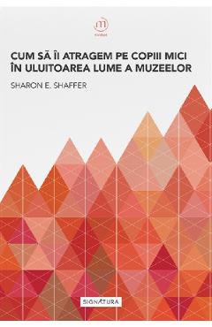 Cum sa ii atragem pe copiii mici in uluitoarea lume a muzeelor - Sharon E. Shaffer Cum sa ii atragem pe copiii mici in uluitoarea lume a muzeelor - Sharon E. Shaffer