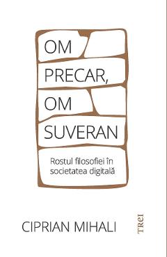 eBook Om precar, om suveran. Rostul filosofiei in societatea digitala - Ciprian Mihali eBook Om precar, om suveran. Rostul filosofiei in societatea digitala - Ciprian Mihali
