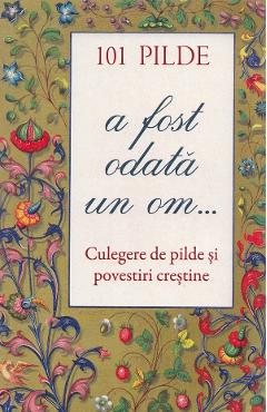 101 pilde. A fost odata un om... Culegere de pilde si povestiri crestine 101 pilde. A fost odata un om... Culegere de pilde si povestiri crestine