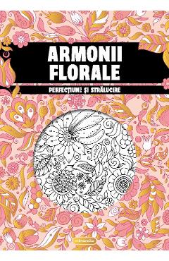 Armonii florale. Perfectiune si stralucire. Carte de colorat pentru adulti Armonii florale. Perfectiune si stralucire. Carte de colorat pentru adulti