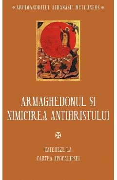 Armaghedonul si nimicirea antihristului. Cateheze la Cartea Apocalipsei - Athanasie Mytilineos Armaghedonul si nimicirea antihristului. Cateheze la Cartea Apocalipsei - Athanasie Mytilineos