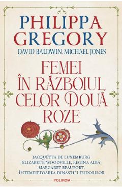 Femei in Razboiul celor Doua Roze - Philippa Gregory, David Baldwin, Michael Jones Femei in Razboiul celor Doua Roze - Philippa Gregory, David Baldwin, Michael Jones