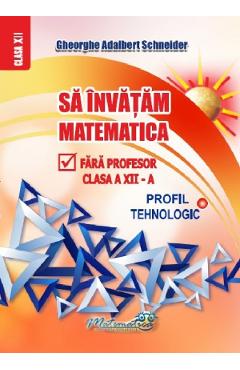 Sa invatam matematica fara profesor - Clasa 12 - Profil tehnologic - Gheorghe Adalbert Schneider Sa invatam matematica fara profesor - Clasa 12 - Profil tehnologic - Gheorghe Adalbert Schneider