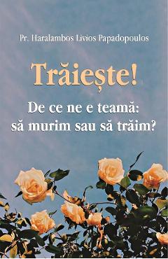 Traieste! De ce ne e teama: sa murim sau sa traim? - Haralambos Livios Papadopoulos Traieste! De ce ne e teama: sa murim sau sa traim? - Haralambos Livios Papadopoulos