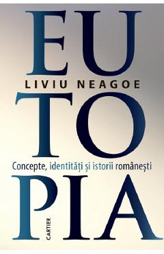 Eutopia. Concepte, identitati si istorii romanesti - Liviu Neagoe Eutopia. Concepte, identitati si istorii romanesti - Liviu Neagoe