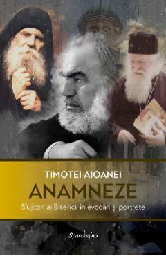 Anamneze. Slujitori ai Bisericii in evocari si portrete - Timotei Aioanei Anamneze. Slujitori ai Bisericii in evocari si portrete - Timotei Aioanei