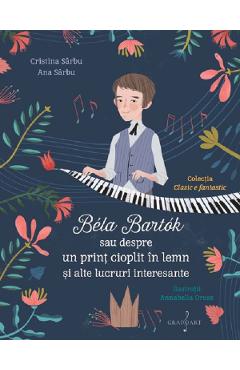 Bela Bartok sau despre un print cioplit in lemn si alte lucruri interesante - Cristina Sarbu, Ana Sarbu Bela Bartok sau despre un print cioplit in lemn si alte lucruri interesante - Cristina Sarbu, Ana Sarbu