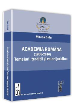 Academia romana (1866-2016). Temeiuri, traditii si valori juridice - Mircea Dutu Academia romana (1866-2016). Temeiuri, traditii si valori juridice - Mircea Dutu