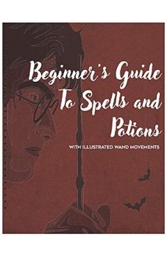 Beginner's Guide to Spells and Potions With Illustrated Wand Movements - Mark J. Thompson Beginner's Guide to Spells and Potions With Illustrated Wand Movements - Mark J. Thompson