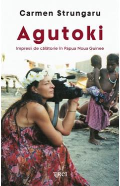 Agutoki. Impresii de calatorie in Papua Noua Guinee - Carmen Strungaru Agutoki. Impresii de calatorie in Papua Noua Guinee - Carmen Strungaru