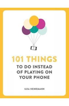 101 Things To Do Instead of Playing on Your Phone - Ilka Heineman 101 Things To Do Instead of Playing on Your Phone - Ilka Heineman