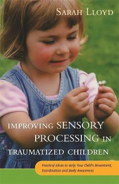 Improving Sensory Processing in Traumatized Children - Sarah Lloyd Improving Sensory Processing in Traumatized Children - Sarah Lloyd