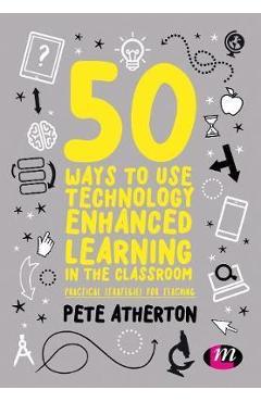 50 Ways to Use Technology Enhanced Learning in the Classroom - Peter Atherton 50 Ways to Use Technology Enhanced Learning in the Classroom - Peter Atherton