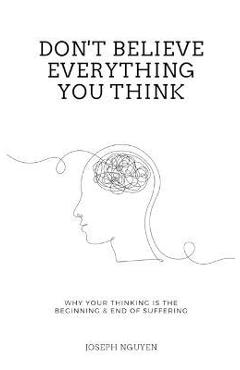 Don't Believe Everything You Think: Why Your Thinking Is The Beginning & End Of Suffering - Joseph Nguyen Don't Believe Everything You Think: Why Your Thinking Is The Beginning & End Of Suffering - Joseph Nguyen