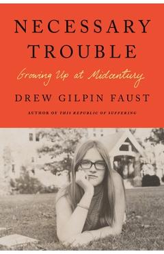 Necessary Trouble: Growing Up at Midcentury - Drew Gilpin Faust Necessary Trouble: Growing Up at Midcentury - Drew Gilpin Faust