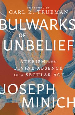 Bulwarks of Unbelief: Atheism and Divine Absence in a Secular Age - Joseph Minich Bulwarks of Unbelief: Atheism and Divine Absence in a Secular Age - Joseph Minich