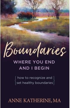 Boundaries Where You End and I Begin: How to Recognize and Set Healthy Boundaries - Anne Katherine Boundaries Where You End and I Begin: How to Recognize and Set Healthy Boundaries - Anne Katherine
