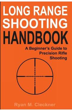 Long Range Shooting Handbook: The Complete Beginner's Guide to Precision Rifle Shooting - Ryan M. Cleckner Long Range Shooting Handbook: The Complete Beginner's Guide to Precision Rifle Shooting - Ryan M. Cleckner