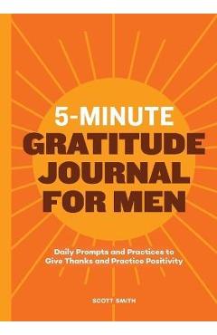 5-Minute Gratitude Journal for Men: Daily Prompts and Practices to Give Thanks and Practice Positivity - Scott Smith 5-Minute Gratitude Journal for Men: Daily Prompts and Practices to Give Thanks and Practice Positivity - Scott Smith