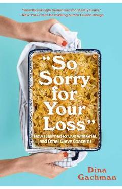 So Sorry for Your Loss: How I Learned to Live with Grief, and Other Grave Concerns - Dina Gachman So Sorry for Your Loss: How I Learned to Live with Grief, and Other Grave Concerns - Dina Gachman