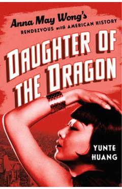 Daughter of the Dragon: Anna May Wong's Rendezvous with American History - Yunte Huang Daughter of the Dragon: Anna May Wong's Rendezvous with American History - Yunte Huang